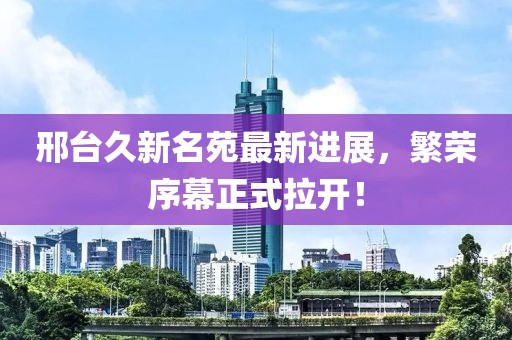 邢臺久新名苑最新進展，繁榮序幕正式拉開！