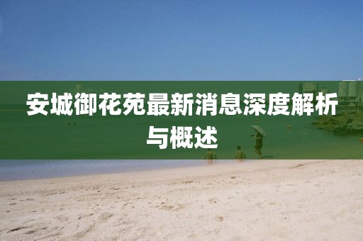 安城御花苑最新消息深度解析與概述