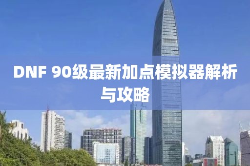 DNF 90級(jí)最新加點(diǎn)模擬器解析與攻略