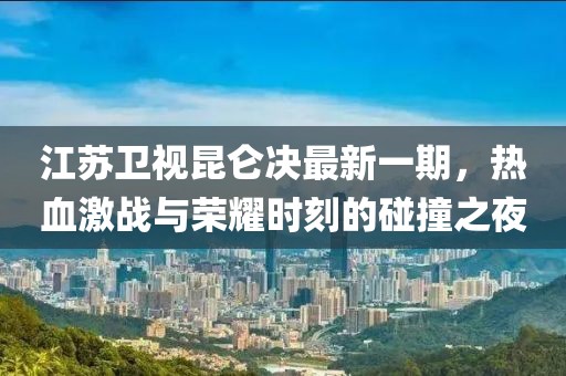 江蘇衛(wèi)視昆侖決最新一期，熱血激戰(zhàn)與榮耀時(shí)刻的碰撞之夜