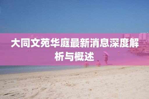大同文苑華庭最新消息深度解析與概述