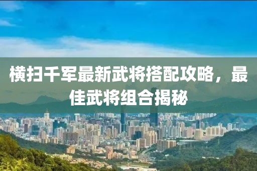橫掃千軍最新武將搭配攻略，最佳武將組合揭秘
