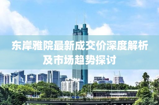 東岸雅院最新成交價(jià)深度解析及市場趨勢探討