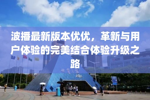波播最新版本優(yōu)優(yōu)，革新與用戶體驗(yàn)的完美結(jié)合體驗(yàn)升級(jí)之路