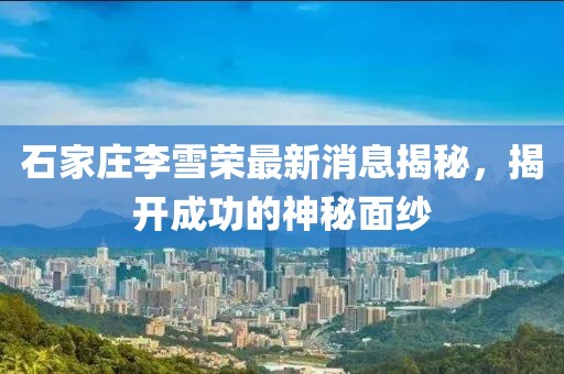 石家莊李雪榮最新消息揭秘，揭開成功的神秘面紗