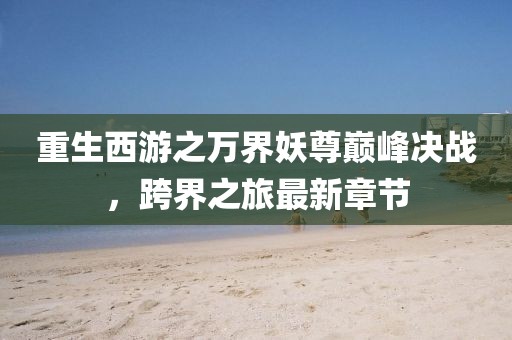 重生西游之萬界妖尊巔峰決戰(zhàn)，跨界之旅最新章節(jié)
