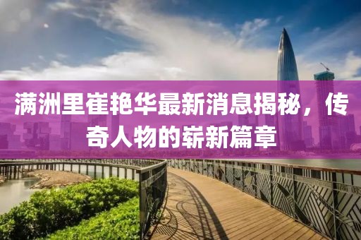 滿洲里崔艷華最新消息揭秘，傳奇人物的嶄新篇章