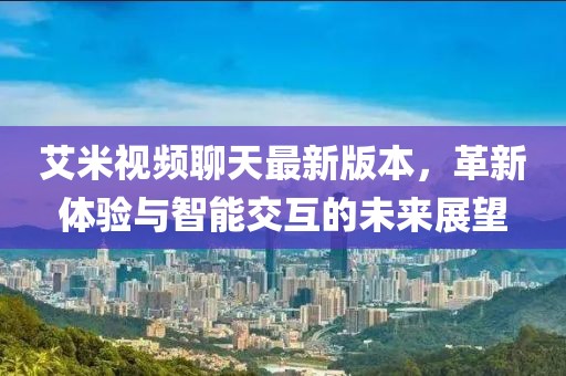 艾米視頻聊天最新版本，革新體驗與智能交互的未來展望