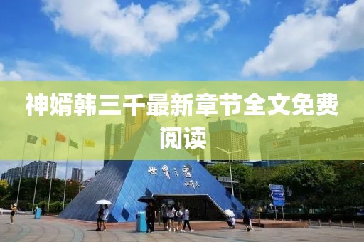 神婿韓三千最新章節(jié)全文免費閱讀
