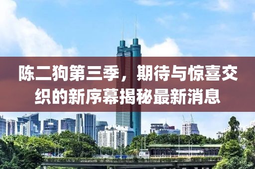 陳二狗第三季，期待與驚喜交織的新序幕揭秘最新消息