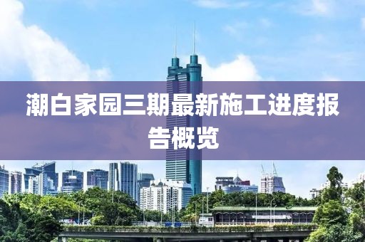 潮白家園三期最新施工進(jìn)度報(bào)告概覽