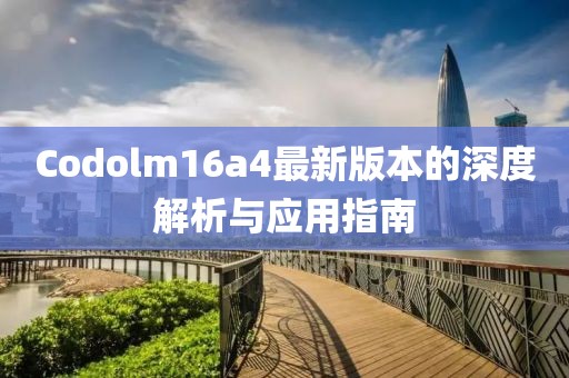 Codolm16a4最新版本的深度解析與應(yīng)用指南