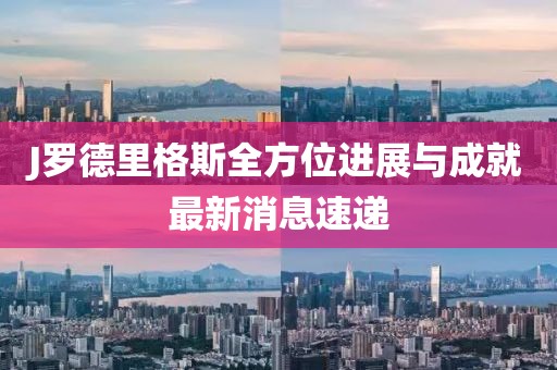 J羅德里格斯全方位進(jìn)展與成就最新消息速遞
