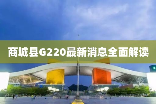 商城縣G220最新消息全面解讀
