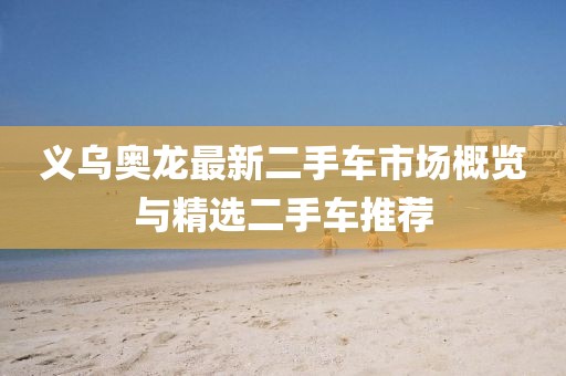 義烏奧龍最新二手車市場概覽與精選二手車推薦