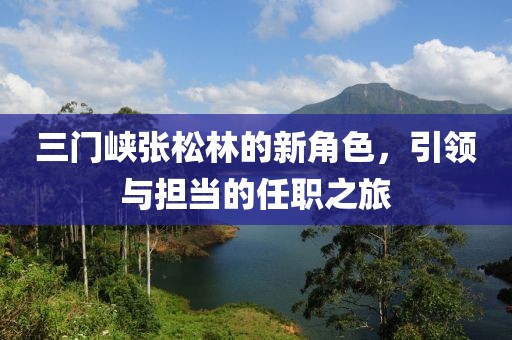 三門峽張松林的新角色，引領與擔當的任職之旅