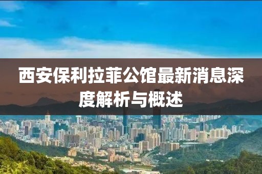 西安保利拉菲公館最新消息深度解析與概述