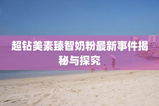 超鉆美素臻智奶粉最新事件揭秘與探究