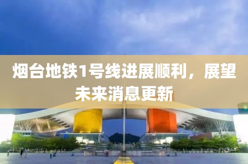 煙臺地鐵1號線進展順利，展望未來消息更新