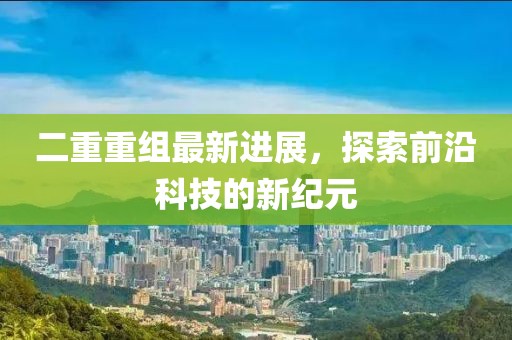 二重重組最新進展，探索前沿科技的新紀元