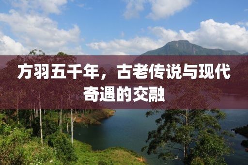 方羽五千年，古老傳說與現(xiàn)代奇遇的交融