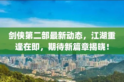 劍俠第二部最新動態(tài)，江湖重逢在即，期待新篇章揭曉！