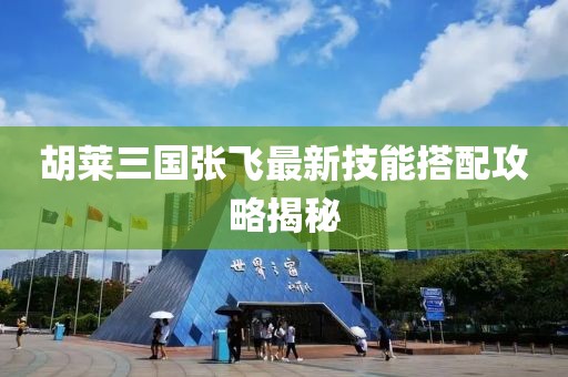胡萊三國張飛最新技能搭配攻略揭秘