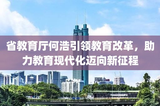 省教育廳何浩引領(lǐng)教育改革，助力教育現(xiàn)代化邁向新征程