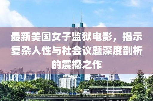 最新美國女子監(jiān)獄電影，揭示復(fù)雜人性與社會(huì)議題深度剖析的震撼之作