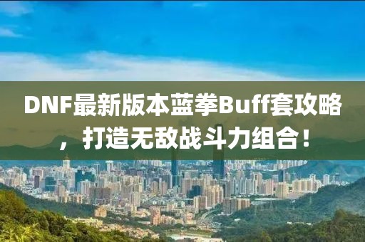 DNF最新版本藍(lán)拳Buff套攻略，打造無(wú)敵戰(zhàn)斗力組合！
