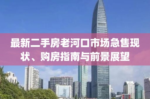 最新二手房老河口市場急售現(xiàn)狀、購房指南與前景展望