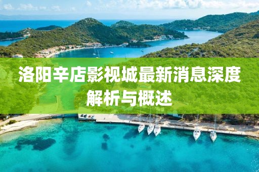 洛陽辛店影視城最新消息深度解析與概述