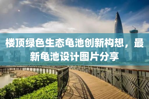 樓頂綠色生態(tài)龜池創(chuàng)新構(gòu)想，最新龜池設(shè)計(jì)圖片分享