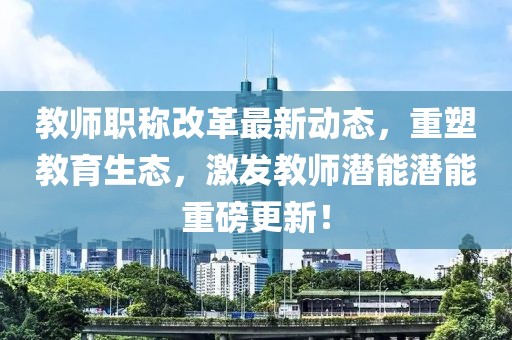教師職稱改革最新動(dòng)態(tài)，重塑教育生態(tài)，激發(fā)教師潛能潛能重磅更新！