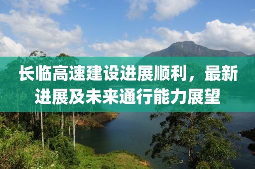 長(zhǎng)臨高速建設(shè)進(jìn)展順利，最新進(jìn)展及未來(lái)通行能力展望
