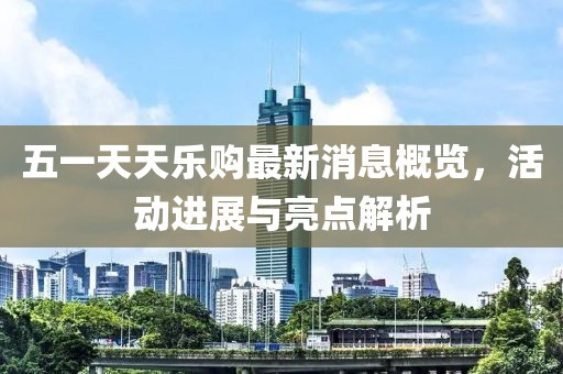 五一天天樂購最新消息概覽，活動(dòng)進(jìn)展與亮點(diǎn)解析