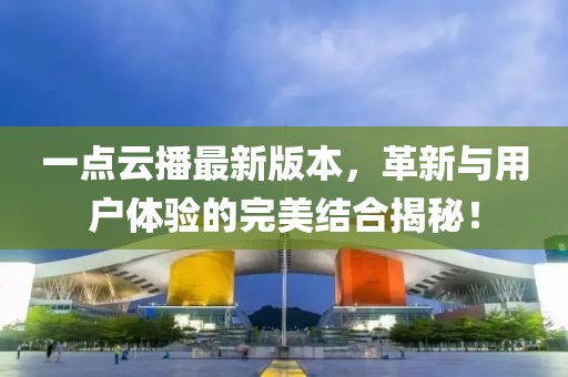 一點云播最新版本，革新與用戶體驗的完美結(jié)合揭秘！