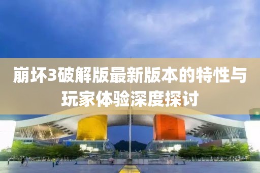 崩壞3破解版最新版本的特性與玩家體驗(yàn)深度探討