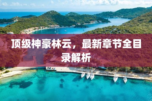 頂級神豪林云，最新章節(jié)全目錄解析