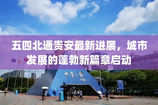 五四北通貴安最新進(jìn)展，城市發(fā)展的蓬勃新篇章啟動