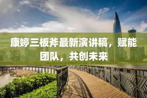 康婷三板斧最新演講稿，賦能團(tuán)隊(duì)，共創(chuàng)未來(lái)