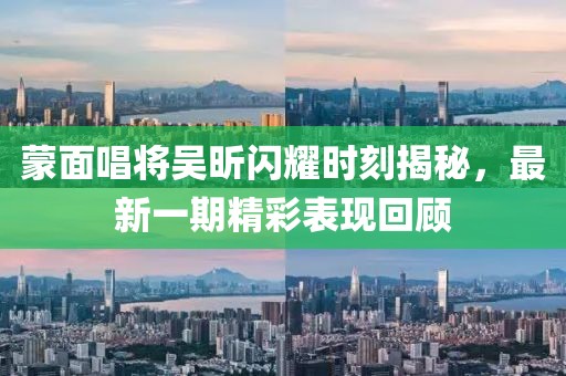 蒙面唱將吳昕閃耀時(shí)刻揭秘，最新一期精彩表現(xiàn)回顧