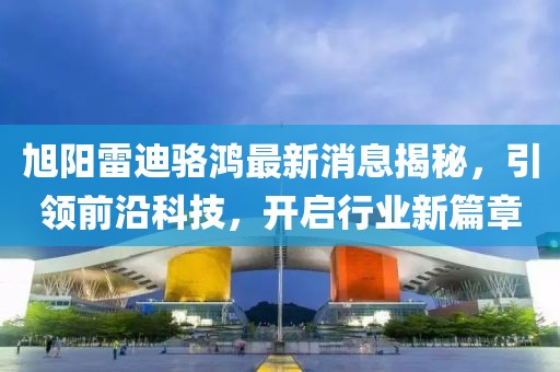 旭陽雷迪駱鴻最新消息揭秘，引領(lǐng)前沿科技，開啟行業(yè)新篇章