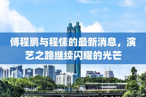 傅程鵬與程愫的最新消息，演藝之路繼續(xù)閃耀的光芒