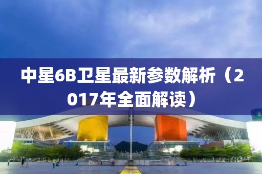 中星6B衛(wèi)星最新參數(shù)解析（2017年全面解讀）