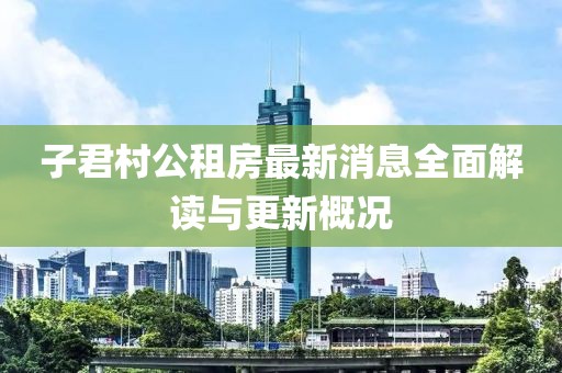子君村公租房最新消息全面解讀與更新概況