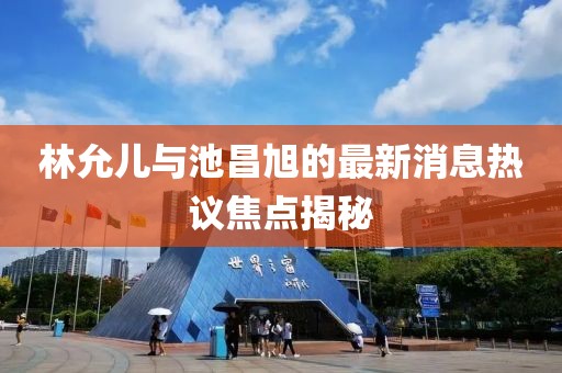 林允兒與池昌旭的最新消息熱議焦點揭秘
