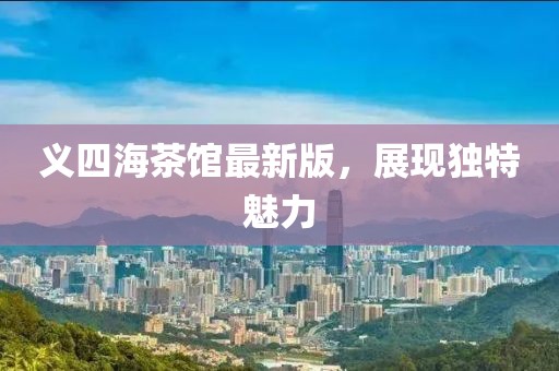 義四海茶館最新版，展現(xiàn)獨(dú)特魅力