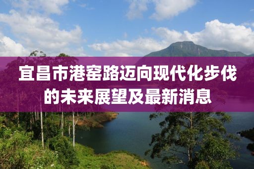 宜昌市港窯路邁向現(xiàn)代化步伐的未來(lái)展望及最新消息
