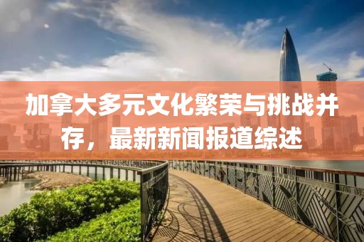 加拿大多元文化繁榮與挑戰(zhàn)并存，最新新聞報道綜述